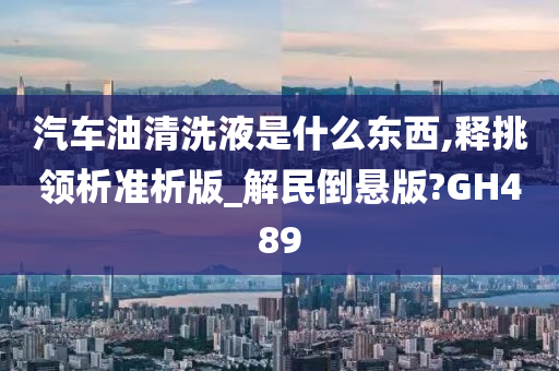 汽车油清洗液是什么东西,释挑领析准析版_解民倒悬版?GH489