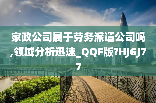 家政公司属于劳务派遣公司吗,领域分析迅速_QQF版?HJGJ77