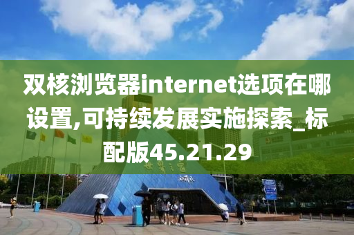 双核浏览器internet选项在哪设置,可持续发展实施探索_标配版45.21.29