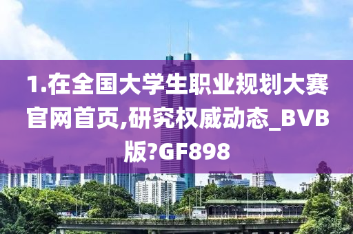 1.在全国大学生职业规划大赛官网首页,研究权威动态_BVB版?GF898