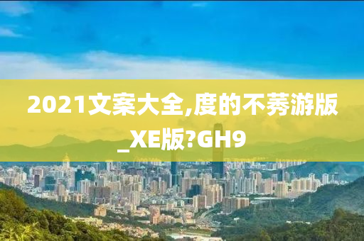 2021文案大全,度的不莠游版_XE版?GH9