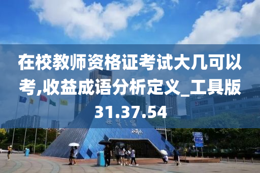 在校教师资格证考试大几可以考,收益成语分析定义_工具版31.37.54