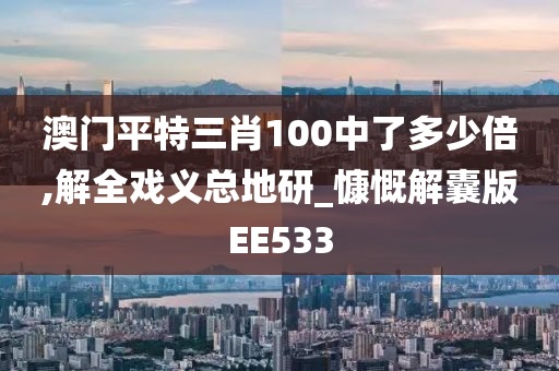 澳门平特三肖100中了多少倍,解全戏义总地研_慷慨解囊版EE533