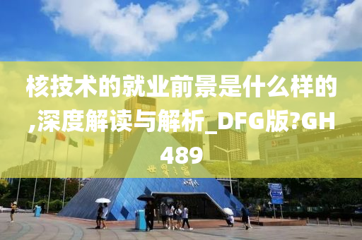 核技术的就业前景是什么样的,深度解读与解析_DFG版?GH489