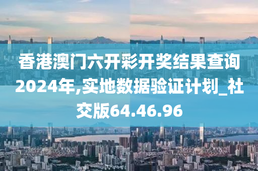 香港澳门六开彩开奖结果查询2024年,实地数据验证计划_社交版64.46.96