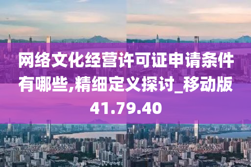 网络文化经营许可证申请条件有哪些,精细定义探讨_移动版41.79.40