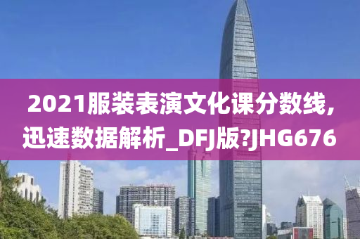 2021服装表演文化课分数线,迅速数据解析_DFJ版?JHG676