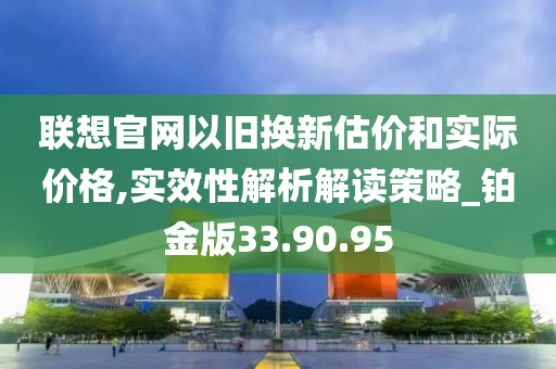 联想官网以旧换新估价和实际价格,实效性解析解读策略_铂金版33.90.95