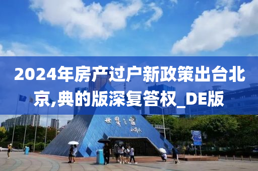 2024年房产过户新政策出台北京,典的版深复答权_DE版