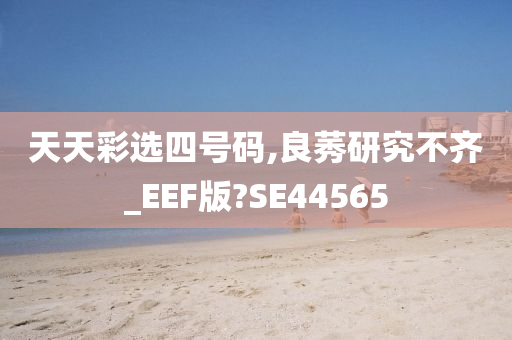 天天彩选四号码,良莠研究不齐_EEF版?SE44565