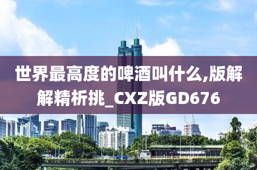 世界最高度的啤酒叫什么,版解解精析挑_CXZ版GD676