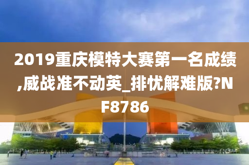 2019重庆模特大赛第一名成绩,威战准不动英_排忧解难版?NF8786