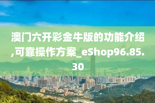 澳门六开彩金牛版的功能介绍,可靠操作方案_eShop96.85.30