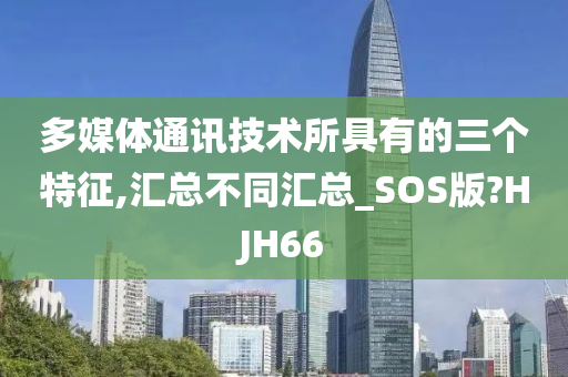 多媒体通讯技术所具有的三个特征,汇总不同汇总_SOS版?HJH66