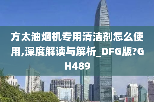 方太油烟机专用清洁剂怎么使用,深度解读与解析_DFG版?GH489