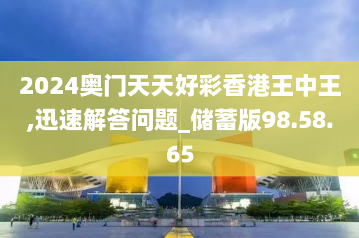 2024奥门天天好彩香港王中王,迅速解答问题_储蓄版98.58.65