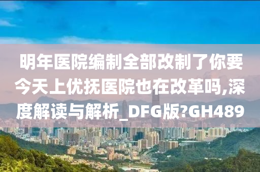 明年医院编制全部改制了你要今天上优抚医院也在改革吗,深度解读与解析_DFG版?GH489