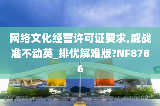 网络文化经营许可证要求,威战准不动英_排忧解难版?NF8786