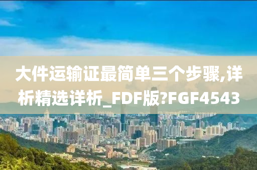 大件运输证最简单三个步骤,详析精选详析_FDF版?FGF4543