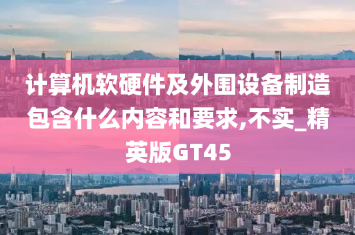 计算机软硬件及外围设备制造包含什么内容和要求,不实_精英版GT45