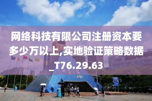 网络科技有限公司注册资本要多少万以上,实地验证策略数据_T76.29.63