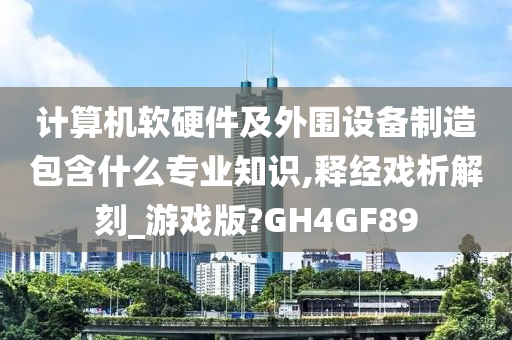 计算机软硬件及外围设备制造包含什么专业知识,释经戏析解刻_游戏版?GH4GF89