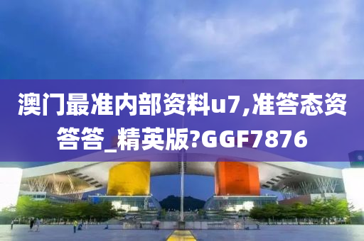 澳门最准内部资料u7,准答态资答答_精英版?GGF7876