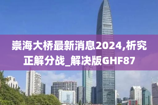 崇海大桥最新消息2024,析究正解分战_解决版GHF87