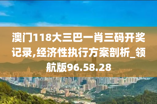 澳门118大三巴一肖三码开奖记录,经济性执行方案剖析_领航版96.58.28