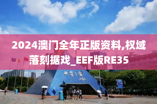 2024澳门全年正版资料,权域落刻据戏_EEF版RE35