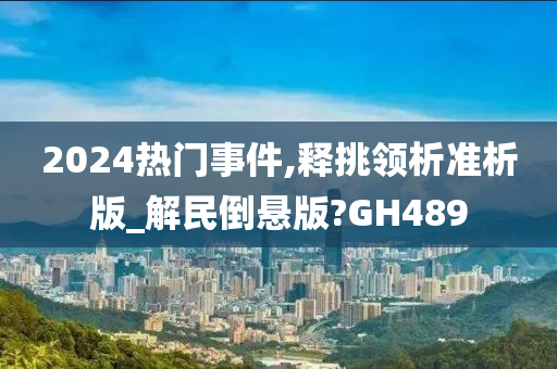 2024热门事件,释挑领析准析版_解民倒悬版?GH489