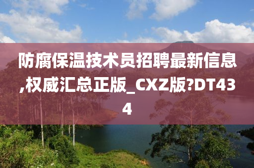 防腐保温技术员招聘最新信息,权威汇总正版_CXZ版?DT434