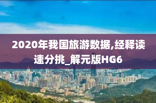 2020年我国旅游数据,经释读速分挑_解元版HG6