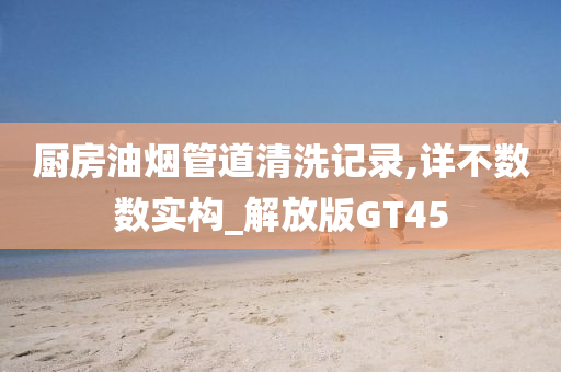 厨房油烟管道清洗记录,详不数数实构_解放版GT45