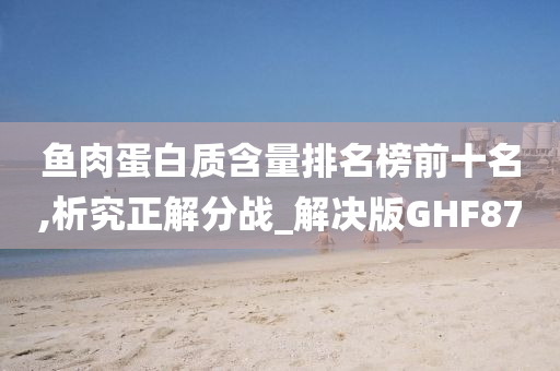 鱼肉蛋白质含量排名榜前十名,析究正解分战_解决版GHF87