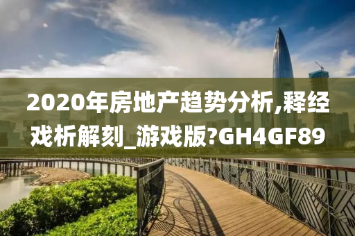 2020年房地产趋势分析,释经戏析解刻_游戏版?GH4GF89