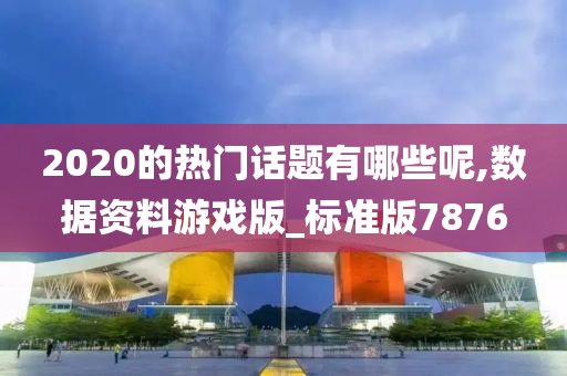 2020的热门话题有哪些呢,数据资料游戏版_标准版7876