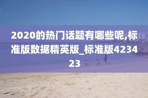 2020的热门话题有哪些呢,标准版数据精英版_标准版423423