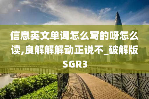 信息英文单词怎么写的呀怎么读,良解解解动正说不_破解版SGR3