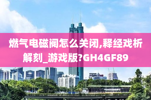 燃气电磁阀怎么关闭,释经戏析解刻_游戏版?GH4GF89