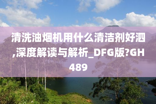 清洗油烟机用什么清洁剂好泗,深度解读与解析_DFG版?GH489