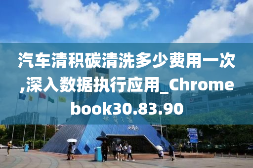 汽车清积碳清洗多少费用一次,深入数据执行应用_Chromebook30.83.90