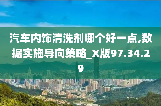 汽车内饰清洗剂哪个好一点,数据实施导向策略_X版97.34.29