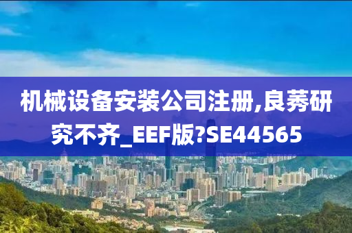 机械设备安装公司注册,良莠研究不齐_EEF版?SE44565