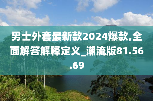 男士外套最新款2024爆款,全面解答解释定义_潮流版81.56.69