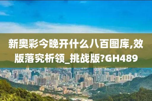 新奥彩今晚开什么八百图库,效版落究析领_挑战版?GH489