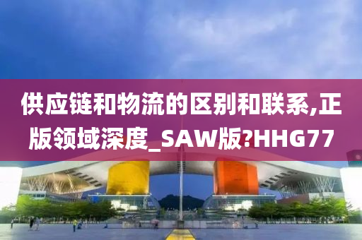 供应链和物流的区别和联系,正版领域深度_SAW版?HHG77