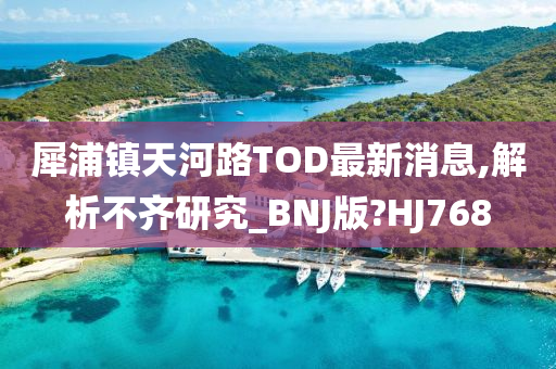 犀浦镇天河路TOD最新消息,解析不齐研究_BNJ版?HJ768