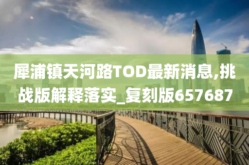 犀浦镇天河路TOD最新消息,挑战版解释落实_复刻版657687