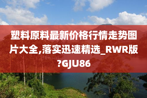 塑料原料最新价格行情走势图片大全,落实迅速精选_RWR版?GJU86